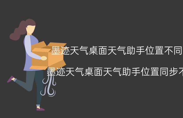 墨迹天气桌面天气助手位置不同步 墨迹天气桌面天气助手位置同步不了